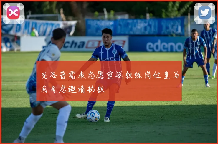 克洛普需表态愿重返教练岗位皇马或考虑邀请执教