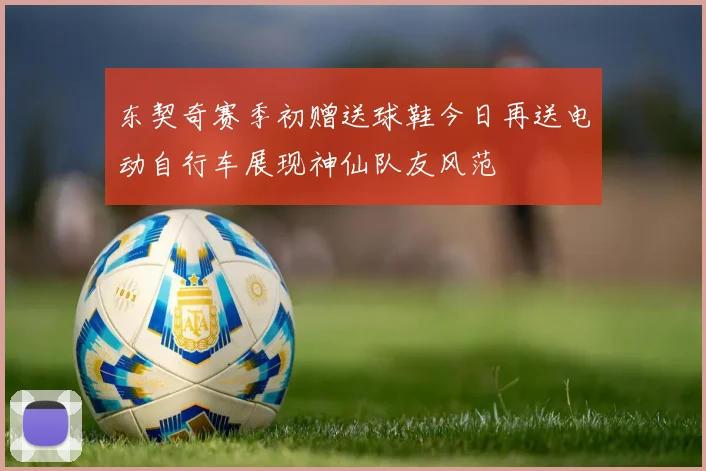 东契奇赛季初赠送球鞋今日再送电动自行车展现神仙队友风范