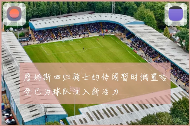 詹姆斯回归骑士的传闻暂时搁置哈登已为球队注入新活力