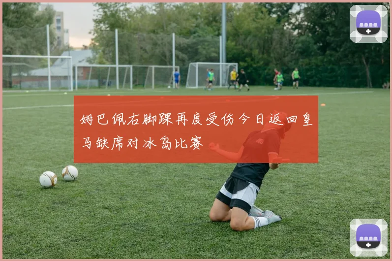 姆巴佩右脚踝再度受伤今日返回皇马缺席对冰岛比赛