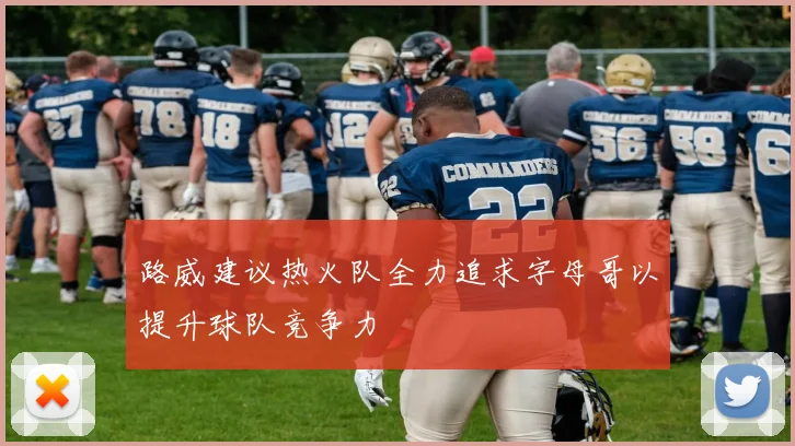 路威建议热火队全力追求字母哥以提升球队竞争力
