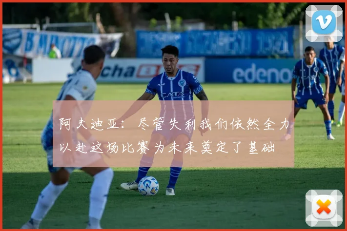 阿夫迪亚：尽管失利我们依然全力以赴这场比赛为未来奠定了基础