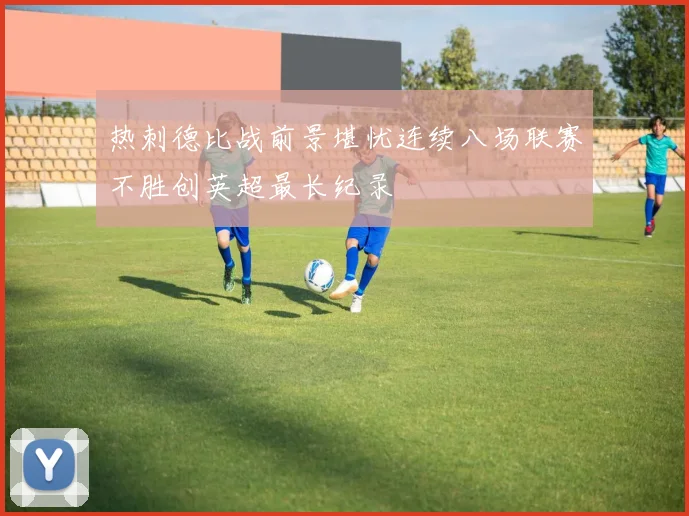 热刺德比战前景堪忧连续八场联赛不胜创英超最长纪录
