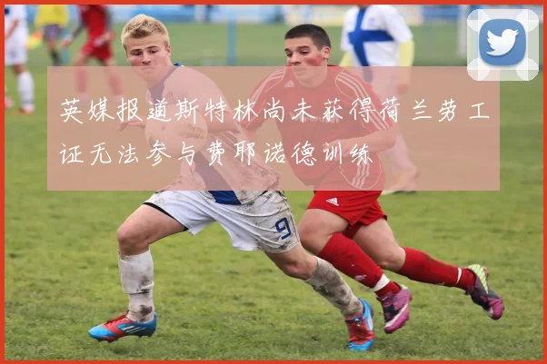 英媒报道斯特林尚未获得荷兰劳工证无法参与费耶诺德训练