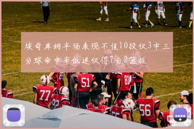 埃奇库姆半场表现不佳10投仅3中三分球命中率低迷仅得7分2篮板