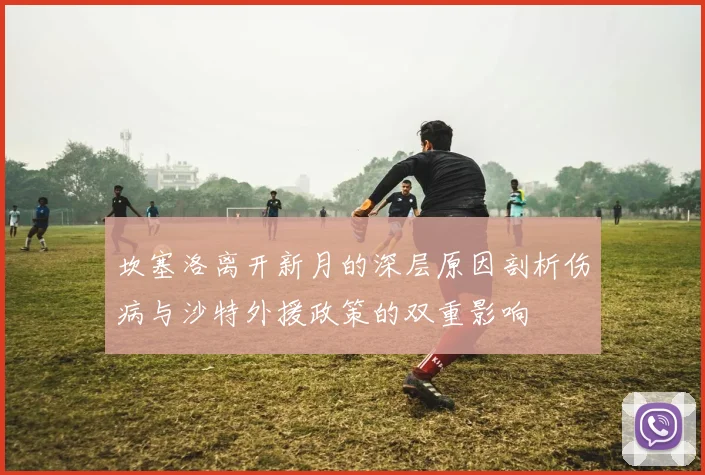 坎塞洛离开新月的深层原因剖析伤病与沙特外援政策的双重影响