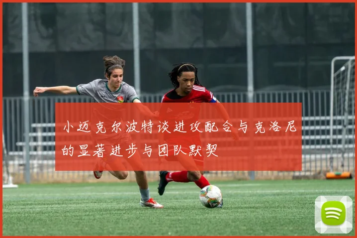 小迈克尔波特谈进攻配合与克洛尼的显著进步与团队默契